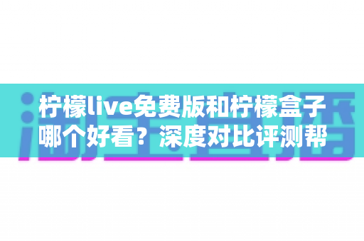 柠檬live免费版和柠檬盒子哪个好看?深度对比评测帮你做出最佳选择 柠檬live免费版和柠檬盒子哪个好看?深度对比评测帮你做出最佳选择