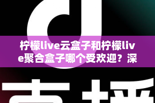 柠檬live云盒子和柠檬live聚合盒子哪个受欢迎？深度评测帮你选对不踩坑