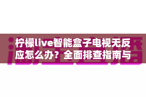 柠檬live智能盒子电视无反应怎么办?全面排查指南与快速修复方案助你轻松恢复观影体验 柠檬live智能盒子电视无反应怎么办?全面排查指南与快速修复方案助你轻松恢复观影体验