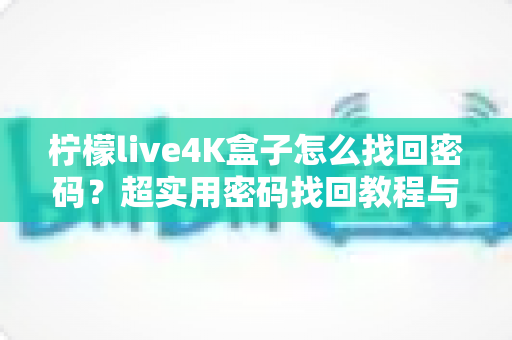 柠檬live4K盒子怎么找回密码?超实用密码找回教程与防遗忘攻略 柠檬live4K盒子怎么找回密码?超实用密码找回教程与防遗忘攻略