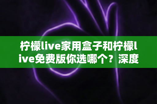 柠檬live家用盒子和柠檬live免费版你选哪个?深度对比评测与最全选购指南助你轻松决策 柠檬live家用盒子和柠檬live免费版你选哪个?深度对比评测与最全选购指南助你轻松决策