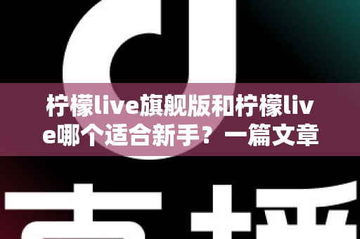 柠檬live旗舰版和柠檬live哪个适合新手？一篇文章帮你彻底搞懂版本选择