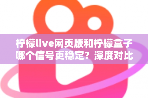 柠檬live网页版和柠檬盒子哪个信号更稳定？深度对比解析帮你选出最流畅的观影方案