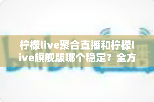 柠檬live聚合直播和柠檬live旗舰版哪个稳定?全方位对比解析帮你选对版本 柠檬live聚合直播和柠檬live旗舰版哪个稳定?全方位对比解析帮你选对版本