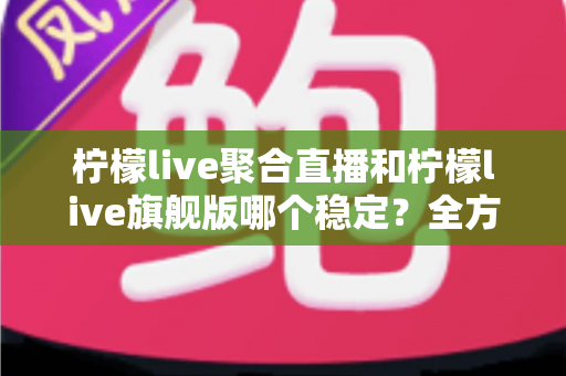 柠檬live聚合直播和柠檬live旗舰版哪个稳定?全方位对比解析帮你选对版本 柠檬live聚合直播和柠檬live旗舰版哪个稳定?全方位对比解析帮你选对版本
