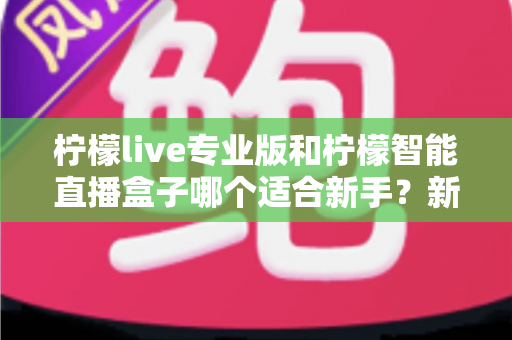 柠檬live专业版和柠檬智能直播盒子哪个适合新手?新手开播选购深度指南与避坑解析 柠檬live专业版和柠檬智能直播盒子哪个适合新手?新手开播选购深度指南与避坑解析