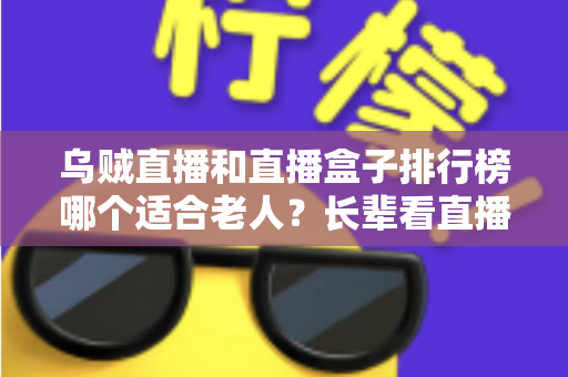 乌贼直播和直播盒子排行榜哪个适合老人?长辈看直播的实用选择指南 乌贼直播和直播盒子排行榜哪个适合老人?长辈看直播的实用选择指南