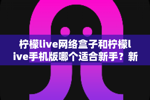 柠檬live网络盒子和柠檬live手机版哪个适合新手?新手入门选择全指南 柠檬live网络盒子和柠檬live手机版哪个适合新手?新手入门选择全指南
