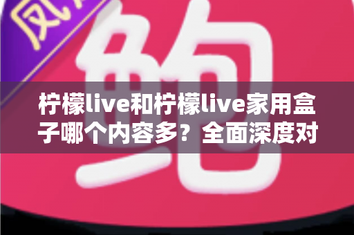 柠檬live和柠檬live家用盒子哪个内容多?全面深度对比解析,助你选出内容更丰富的观看方案 柠檬live和柠檬live家用盒子哪个内容多?全面深度对比解析,助你选出内容更丰富的观看方案