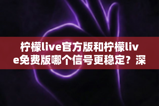 柠檬live官方版和柠檬live免费版哪个信号更稳定?深度对比解析与实用优化指南 柠檬live官方版和柠檬live免费版哪个信号更稳定?深度对比解析与实用优化指南