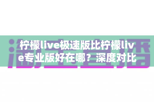 柠檬live极速版比柠檬live专业版好在哪?深度对比解析,帮你选出最适合自己的版本 柠檬live极速版比柠檬live专业版好在哪?深度对比解析,帮你选出最适合自己的版本