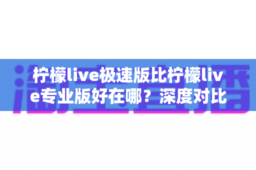 柠檬live极速版比柠檬live专业版好在哪?深度对比解析,帮你选出最适合自己的版本 柠檬live极速版比柠檬live专业版好在哪?深度对比解析,帮你选出最适合自己的版本