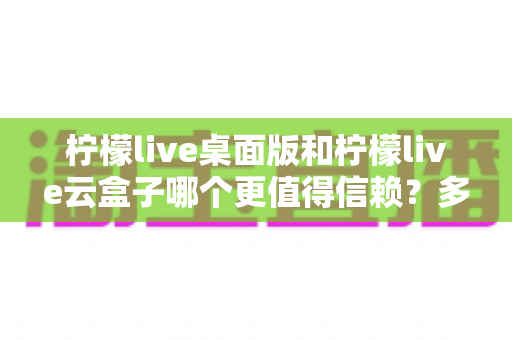 柠檬live桌面版和柠檬live云盒子哪个更值得信赖?多维度深度对比帮你选对工具 柠檬live桌面版和柠檬live云盒子哪个更值得信赖?多维度深度对比帮你选对工具