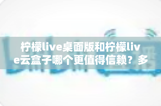 柠檬live桌面版和柠檬live云盒子哪个更值得信赖?多维度深度对比帮你选对工具 柠檬live桌面版和柠檬live云盒子哪个更值得信赖?多维度深度对比帮你选对工具