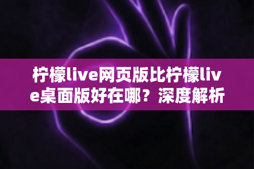 柠檬live网页版比柠檬live桌面版好在哪?深度解析网页版的六大核心优势 柠檬live网页版比柠檬live桌面版好在哪?深度解析网页版的六大核心优势