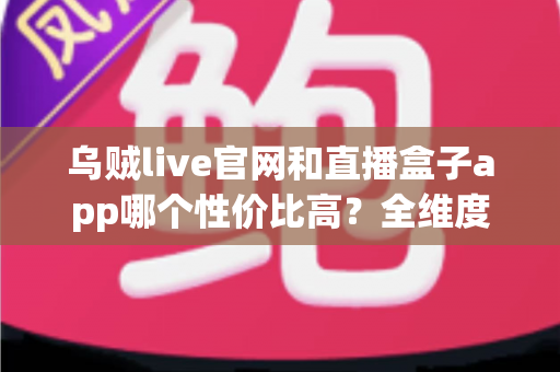 乌贼live官网和直播盒子app哪个性价比高?全维度深度对比评测,帮你选出最划算的直播观看方案 乌贼live官网和直播盒子app哪个性价比高?全维度深度对比评测,帮你选出最划算的直播观看方案