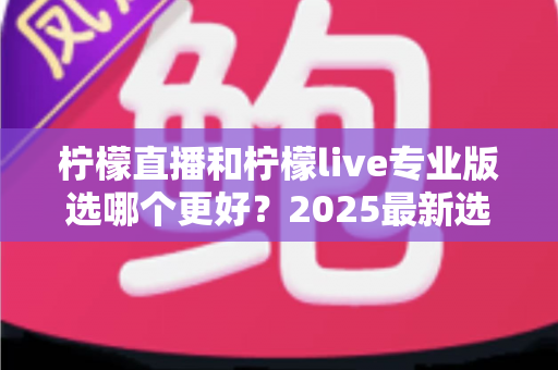 柠檬直播和柠檬live专业版选哪个更好?2025最新选择指南全面解析 柠檬直播和柠檬live专业版选哪个更好?2025最新选择指南全面解析