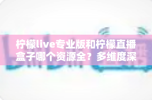 柠檬live专业版和柠檬直播盒子哪个资源全?多维度深度对比,帮你一次选对不踩坑 柠檬live专业版和柠檬直播盒子哪个资源全?多维度深度对比,帮你一次选对不踩坑