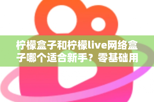 柠檬盒子和柠檬live网络盒子哪个适合新手?零基础用户选型与上手完全指南 柠檬盒子和柠檬live网络盒子哪个适合新手?零基础用户选型与上手完全指南