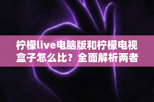 柠檬live电脑版和柠檬电视盒子怎么比?全面解析两者差异,帮你轻松选出最适合的那一款 柠檬live电脑版和柠檬电视盒子怎么比?全面解析两者差异,帮你轻松选出最适合的那一款