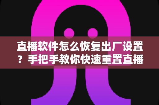 直播软件怎么恢复出厂设置？手把手教你快速重置直播软件，彻底解决卡顿闪退难题
