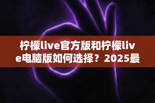 柠檬live官方版和柠檬live电脑版如何选择?2025最新全面对比指南与使用建议 柠檬live官方版和柠檬live电脑版如何选择?2025最新全面对比指南与使用建议