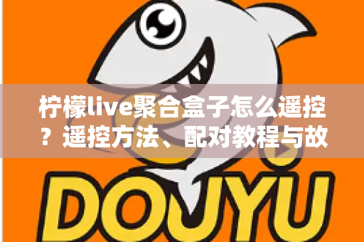 柠檬live聚合盒子怎么遥控?遥控方法、配对教程与故障排查全攻略 柠檬live聚合盒子怎么遥控?遥控方法、配对教程与故障排查全攻略