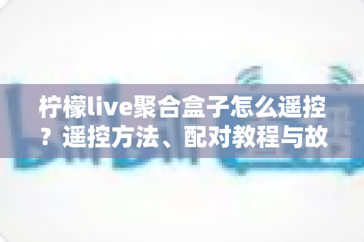 柠檬live聚合盒子怎么遥控?遥控方法、配对教程与故障排查全攻略 柠檬live聚合盒子怎么遥控?遥控方法、配对教程与故障排查全攻略