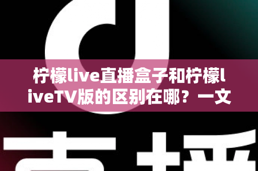 柠檬live直播盒子和柠檬liveTV版的区别在哪?一文看懂两者差异,选对不踩坑 柠檬live直播盒子和柠檬liveTV版的区别在哪?一文看懂两者差异,选对不踩坑