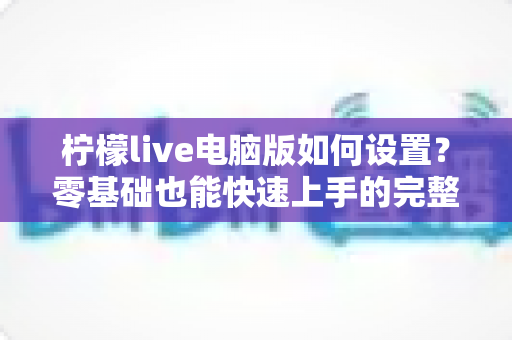 柠檬live电脑版如何设置？零基础也能快速上手的完整配置指南