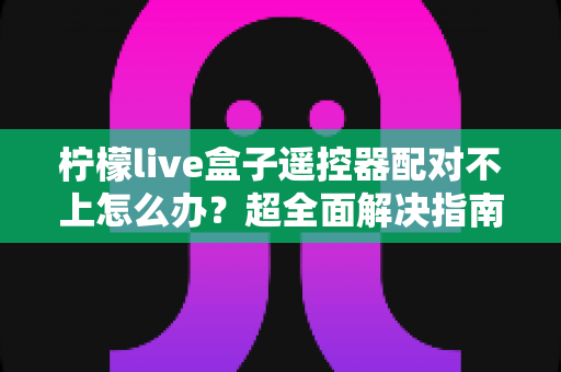 柠檬live盒子遥控器配对不上怎么办?超全面解决指南,轻松恢复流畅操控体验 柠檬live盒子遥控器配对不上怎么办?超全面解决指南,轻松恢复流畅操控体验