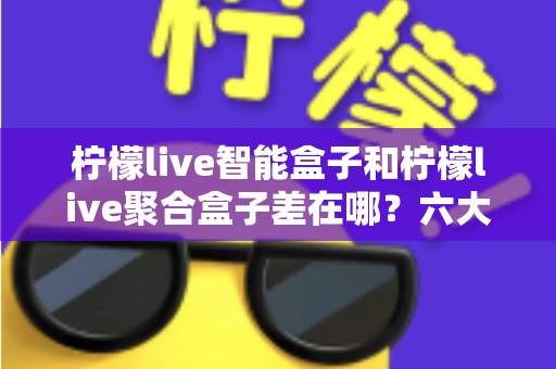 柠檬live智能盒子和柠檬live聚合盒子差在哪?六大核心区别与选购指南一次讲透 柠檬live智能盒子和柠檬live聚合盒子差在哪?六大核心区别与选购指南一次讲透