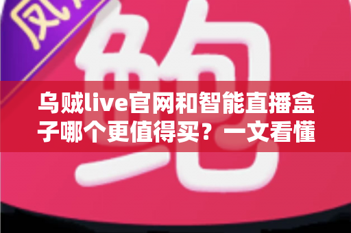 乌贼live官网和智能直播盒子哪个更值得买？一文看懂选购要点与避坑指南