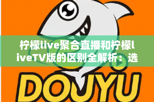 柠檬live聚合直播和柠檬liveTV版的区别全解析:选对版本,畅享极致直播新体验 柠檬live聚合直播和柠檬liveTV版的区别全解析:选对版本,畅享极致直播新体验
