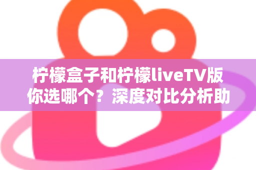 柠檬盒子和柠檬liveTV版你选哪个?深度对比分析助你找到最适合的观影方案 柠檬盒子和柠檬liveTV版你选哪个?深度对比分析助你找到最适合的观影方案