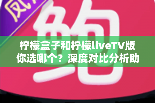 柠檬盒子和柠檬liveTV版你选哪个?深度对比分析助你找到最适合的观影方案 柠檬盒子和柠檬liveTV版你选哪个?深度对比分析助你找到最适合的观影方案