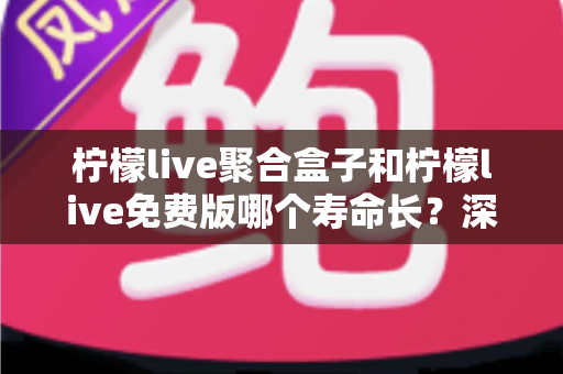 柠檬live聚合盒子和柠檬live免费版哪个寿命长?深度对比解析两款版本的真实使用寿命 柠檬live聚合盒子和柠檬live免费版哪个寿命长?深度对比解析两款版本的真实使用寿命