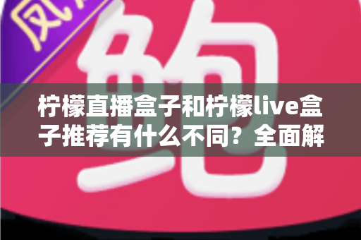 柠檬直播盒子和柠檬live盒子推荐有什么不同?全面解析两者差异与选购思路 柠檬直播盒子和柠檬live盒子推荐有什么不同?全面解析两者差异与选购思路
