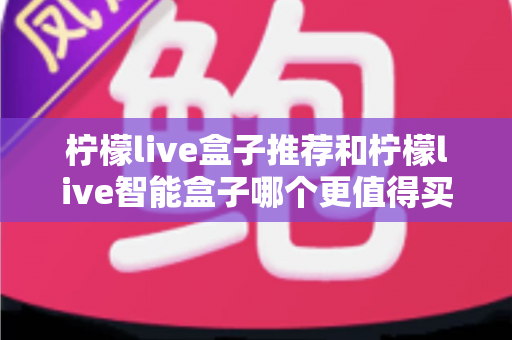 柠檬live盒子推荐和柠檬live智能盒子哪个更值得买?2025最新选购避坑指南,看完再买不后悔 柠檬live盒子推荐和柠檬live智能盒子哪个更值得买?2025最新选购避坑指南,看完再买不后悔