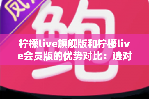 柠檬live旗舰版和柠檬live会员版的优势对比:选对版本让直播效果翻倍 柠檬live旗舰版和柠檬live会员版的优势对比:选对版本让直播效果翻倍
