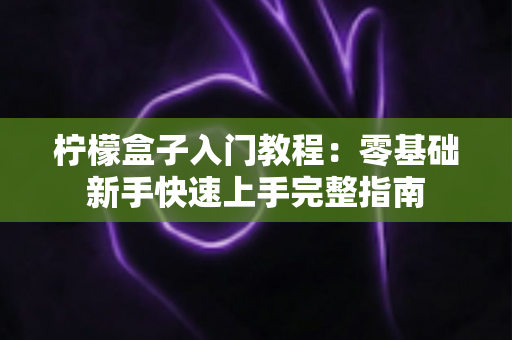 柠檬盒子入门教程:零基础新手快速上手完整指南 柠檬盒子入门教程:零基础新手快速上手完整指南