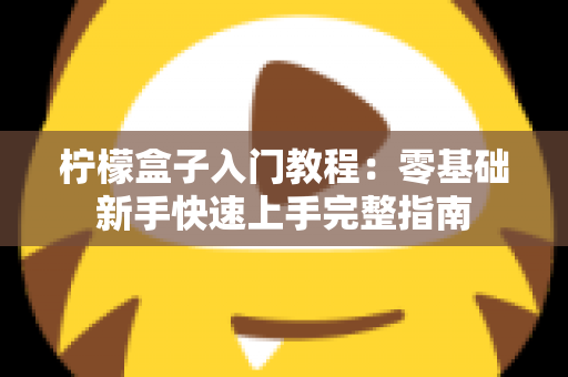 柠檬盒子入门教程:零基础新手快速上手完整指南 柠檬盒子入门教程:零基础新手快速上手完整指南