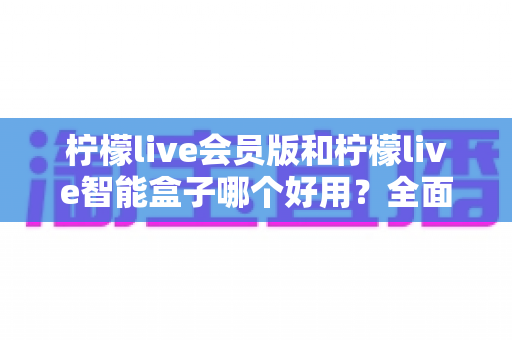 柠檬live会员版和柠檬live智能盒子哪个好用?全面对比评测帮你选出最适合的选择 柠檬live会员版和柠檬live智能盒子哪个好用?全面对比评测帮你选出最适合的选择