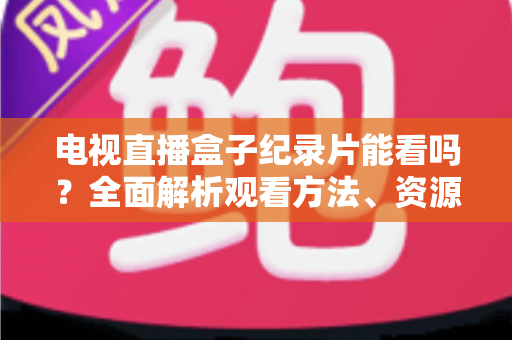 电视直播盒子纪录片能看吗？全面解析观看方法、资源推荐与常见问题