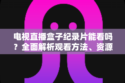 电视直播盒子纪录片能看吗？全面解析观看方法、资源推荐与常见问题