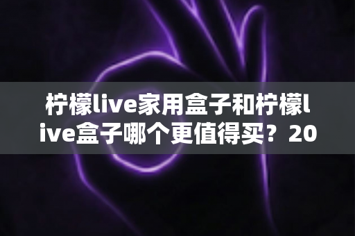 柠檬live家用盒子和柠檬live盒子哪个更值得买?2025年最全选购对比指南帮你一次看清 柠檬live家用盒子和柠檬live盒子哪个更值得买?2025年最全选购对比指南帮你一次看清