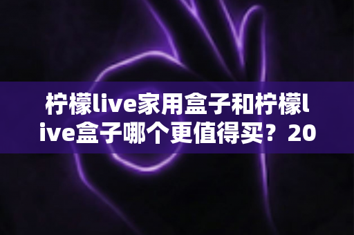 柠檬live家用盒子和柠檬live盒子哪个更值得买?2025年最全选购对比指南帮你一次看清 柠檬live家用盒子和柠檬live盒子哪个更值得买?2025年最全选购对比指南帮你一次看清
