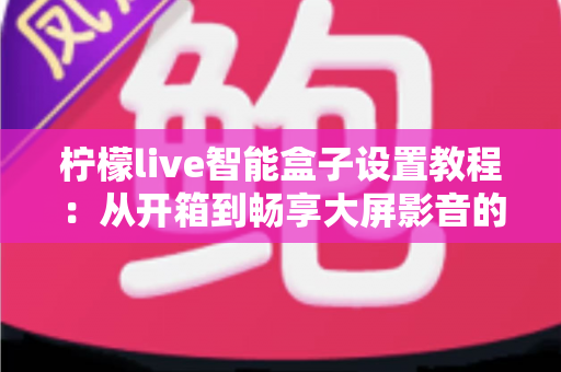 柠檬live智能盒子设置教程:从开箱到畅享大屏影音的保姆级指南 柠檬live智能盒子设置教程:从开箱到畅享大屏影音的保姆级指南
