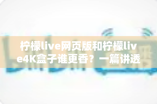 柠檬live网页版和柠檬live4K盒子谁更香?一篇讲透画质、流畅度与性价比的深度对比指南 柠檬live网页版和柠檬live4K盒子谁更香?一篇讲透画质、流畅度与性价比的深度对比指南