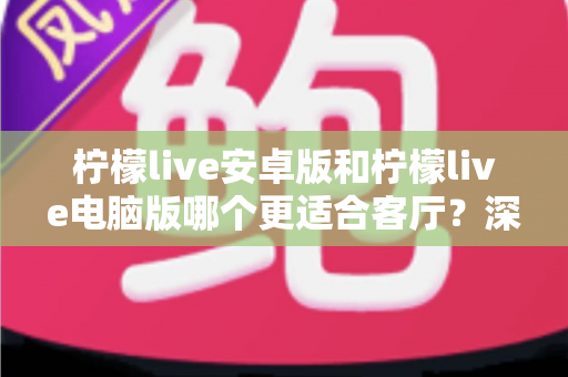 柠檬live安卓版和柠檬live电脑版哪个更适合客厅?深度对比帮你选出最佳客厅娱乐方案 柠檬live安卓版和柠檬live电脑版哪个更适合客厅?深度对比帮你选出最佳客厅娱乐方案